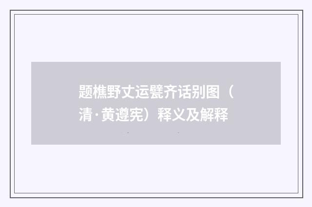 题樵野丈运甓齐话别图（清·黄遵宪）释义及解释