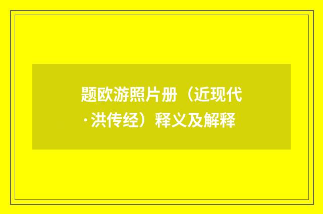 题欧游照片册（近现代·洪传经）释义及解释