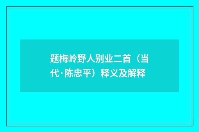 题梅岭野人别业二首（当代·陈忠平）释义及解释