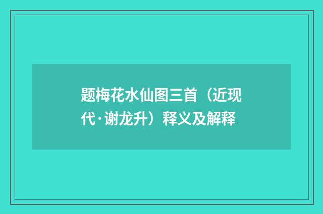 题梅花水仙图三首（近现代·谢龙升）释义及解释
