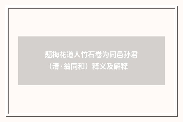 题梅花道人竹石卷为同邑孙君（清·翁同和）释义及解释