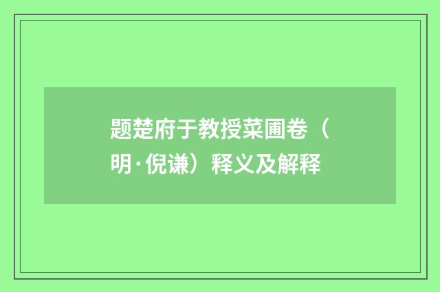 题楚府于教授菜圃卷（明·倪谦）释义及解释
