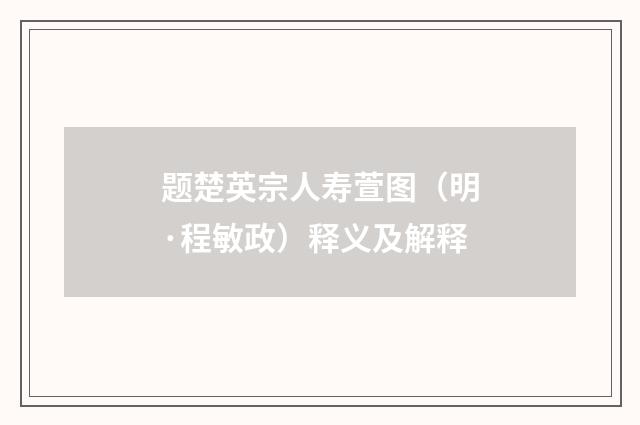 题楚英宗人寿萱图（明·程敏政）释义及解释