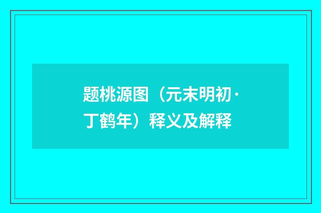 题桃源图（元末明初·丁鹤年）释义及解释