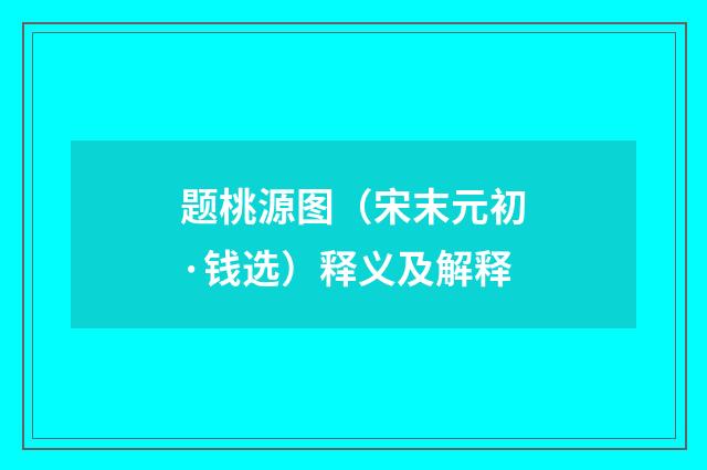 题桃源图（宋末元初·钱选）释义及解释