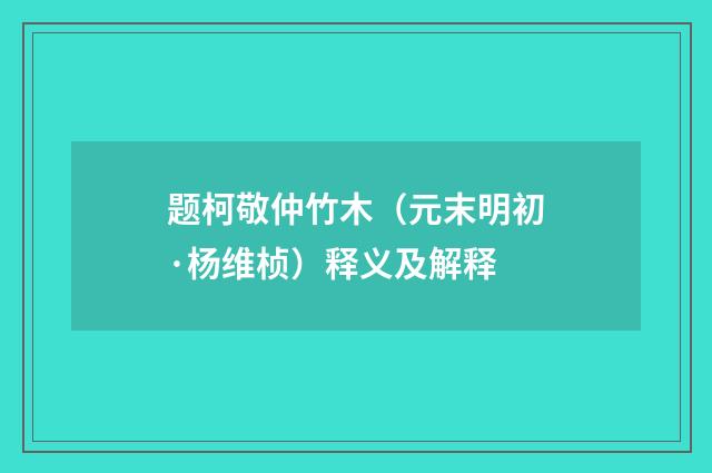 题柯敬仲竹木（元末明初·杨维桢）释义及解释