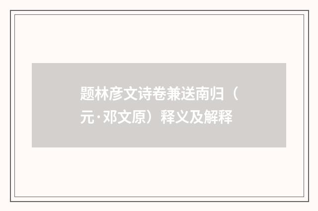 题林彦文诗卷兼送南归（元·邓文原）释义及解释