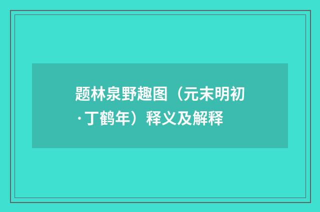 题林泉野趣图（元末明初·丁鹤年）释义及解释