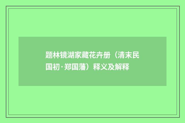 题林镜湖家藏花卉册（清末民国初·郑国藩）释义及解释