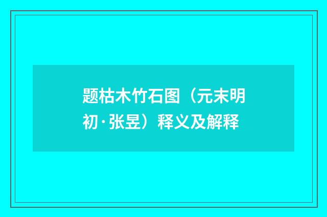 题枯木竹石图（元末明初·张昱）释义及解释