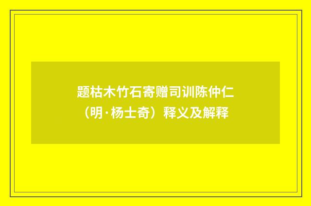 题枯木竹石寄赠司训陈仲仁（明·杨士奇）释义及解释