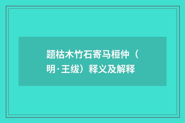 题枯木竹石寄马桓仲（明·王绂）释义及解释