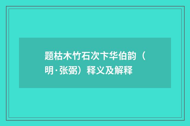 题枯木竹石次卞华伯韵（明·张弼）释义及解释