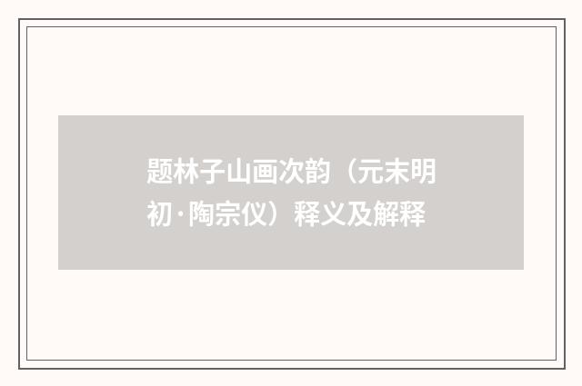题林子山画次韵（元末明初·陶宗仪）释义及解释