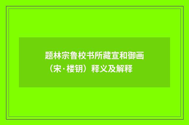 题林宗鲁校书所藏宣和御画（宋·楼钥）释义及解释