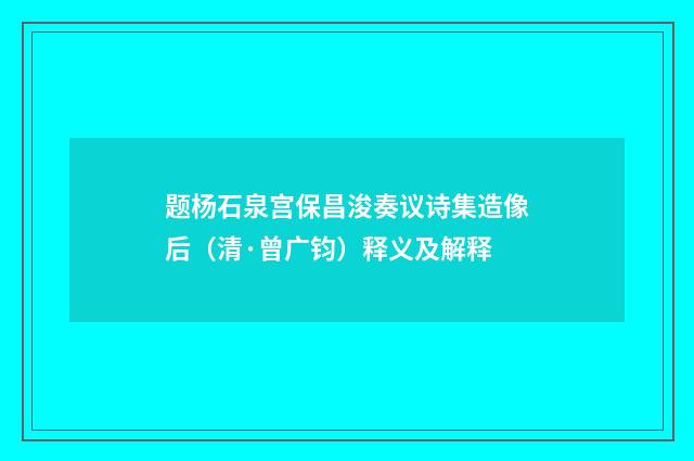 题杨石泉宫保昌浚奏议诗集造像后（清·曾广钧）释义及解释