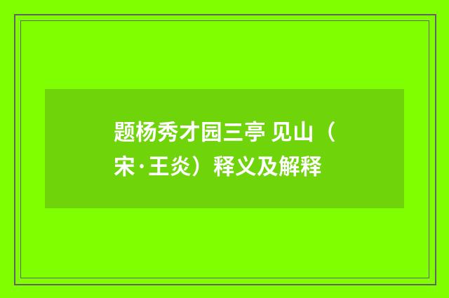 题杨秀才园三亭 见山（宋·王炎）释义及解释
