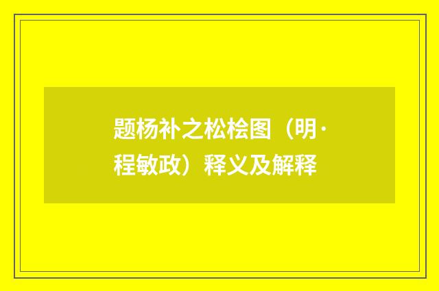 题杨补之松桧图（明·程敏政）释义及解释
