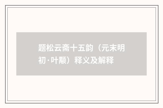 题松云斋十五韵（元末明初·叶颙）释义及解释