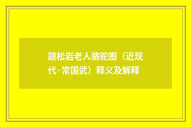 题松岩老人骆驼图（近现代·常国武）释义及解释