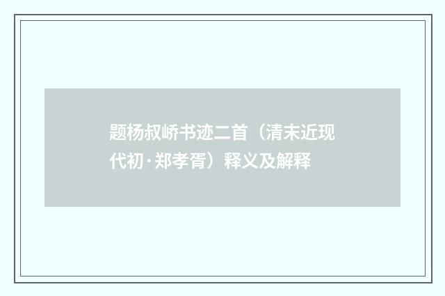 题杨叔峤书迹二首（清末近现代初·郑孝胥）释义及解释