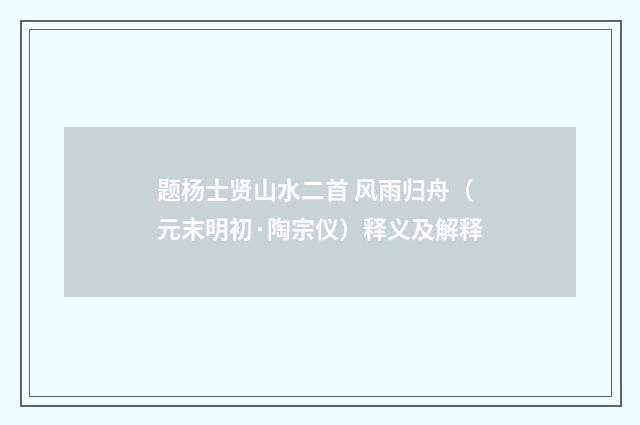 题杨士贤山水二首 风雨归舟（元末明初·陶宗仪）释义及解释