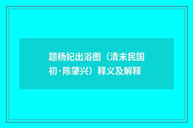 题杨妃出浴图（清末民国初·陈肇兴）释义及解释