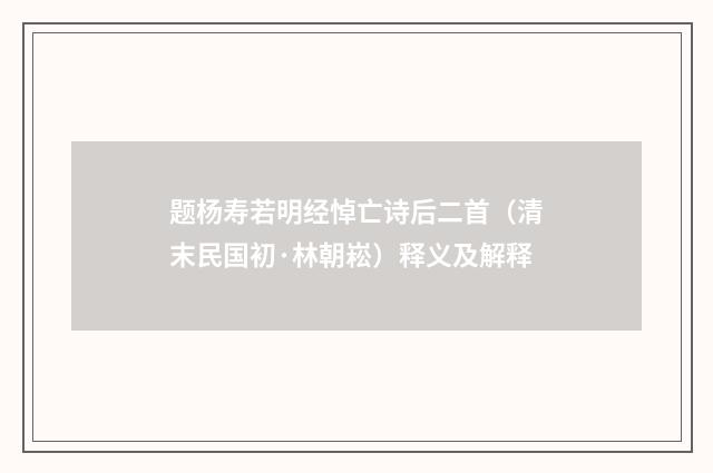 题杨寿若明经悼亡诗后二首（清末民国初·林朝崧）释义及解释