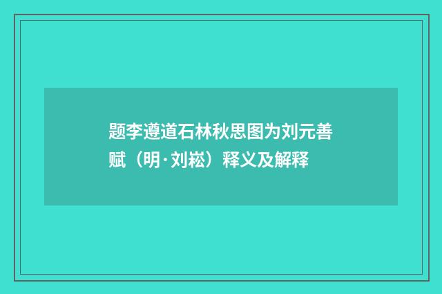 题李遵道石林秋思图为刘元善赋（明·刘崧）释义及解释