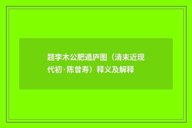 题李木公肥遁庐图（清末近现代初·陈曾寿）释义及解释