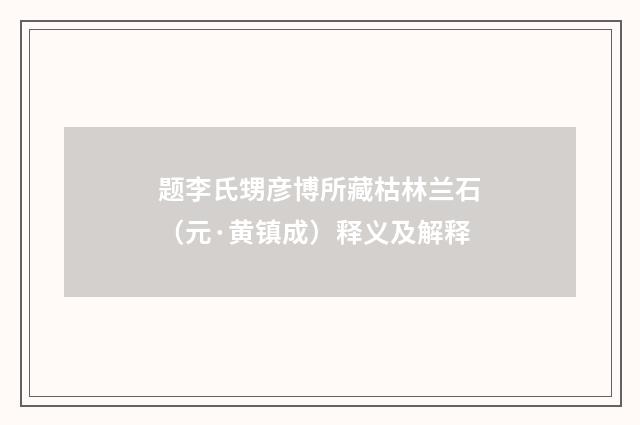 题李氏甥彦博所藏枯林兰石（元·黄镇成）释义及解释