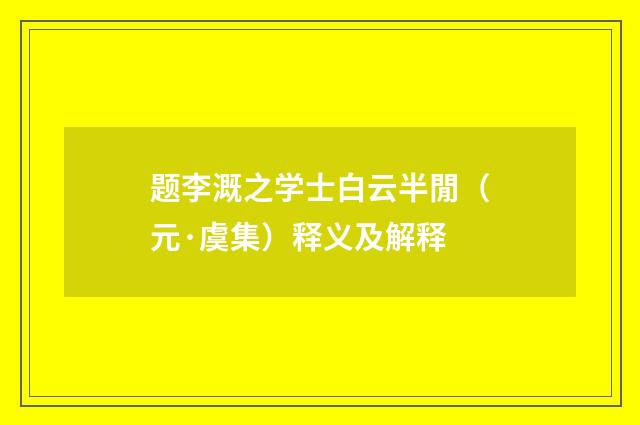 题李溉之学士白云半閒（元·虞集）释义及解释