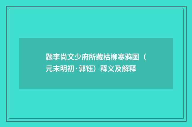 题李尚文少府所藏枯柳寒鸦图（元末明初·郭钰）释义及解释
