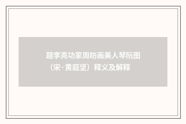 题李亮功家周昉画美人琴阮图（宋·黄庭坚）释义及解释