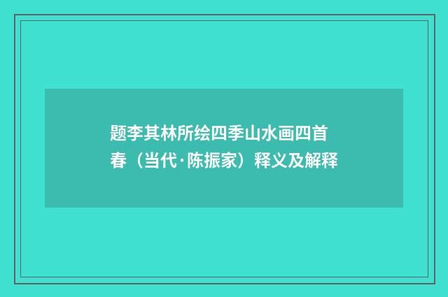 题李其林所绘四季山水画四首 春（当代·陈振家）释义及解释