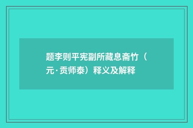题李则平宪副所藏息斋竹（元·贡师泰）释义及解释
