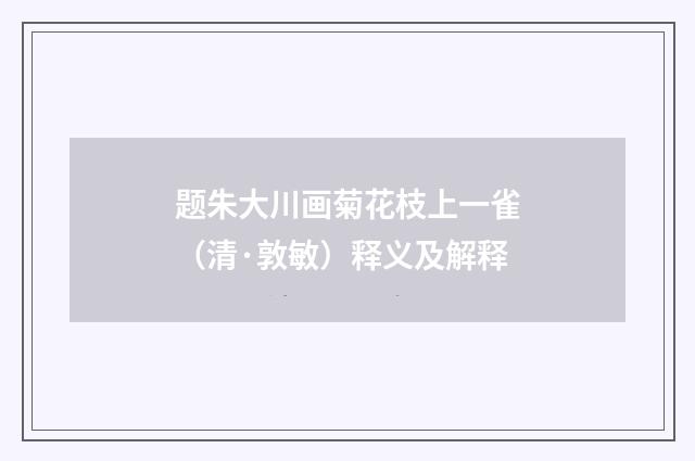 题朱大川画菊花枝上一雀（清·敦敏）释义及解释