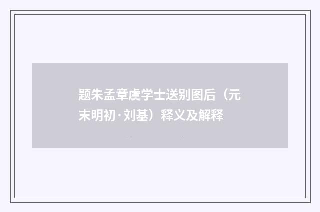 题朱孟章虞学士送别图后（元末明初·刘基）释义及解释