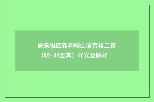 题朱惟四新构峡山清音楼二首（明·邓云霄）释义及解释