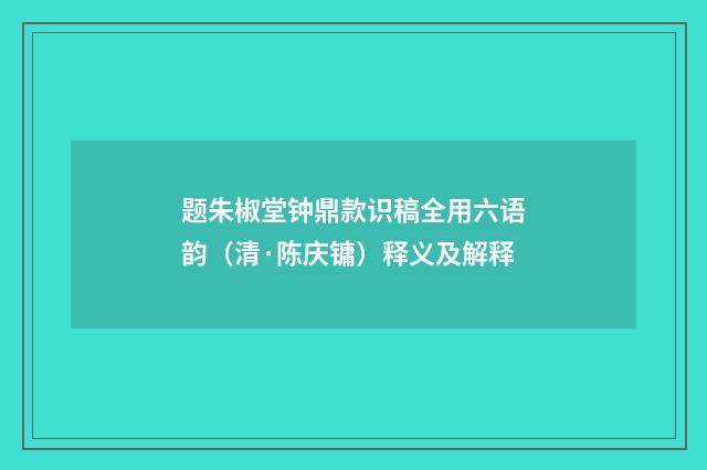 题朱椒堂钟鼎款识稿全用六语韵（清·陈庆镛）释义及解释