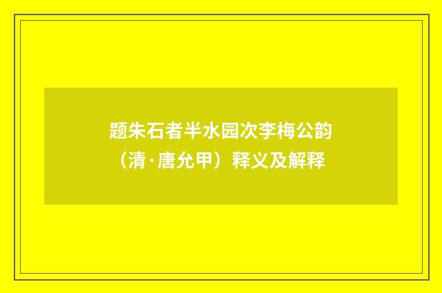 题朱石者半水园次李梅公韵（清·唐允甲）释义及解释