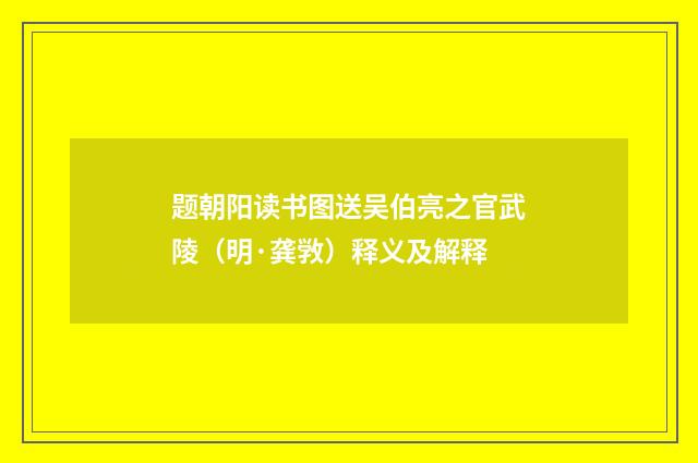 题朝阳读书图送吴伯亮之官武陵（明·龚敩）释义及解释
