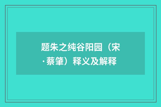 题朱之纯谷阳园（宋·蔡肇）释义及解释