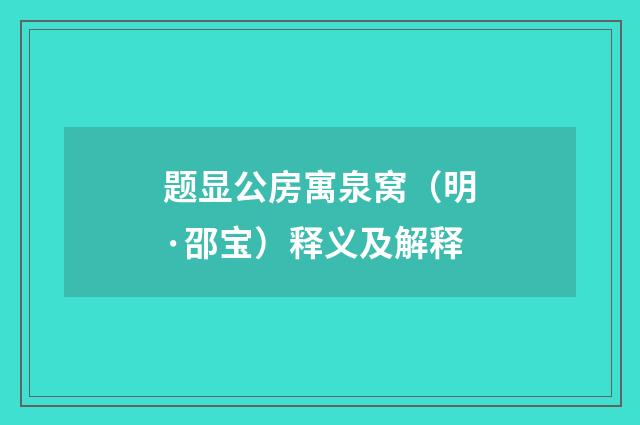 题显公房寓泉窝（明·邵宝）释义及解释