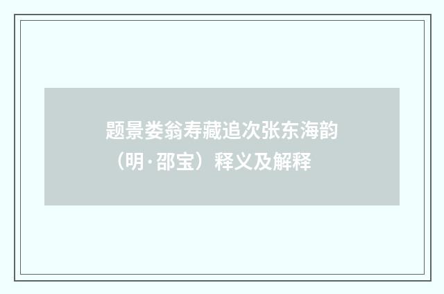 题景娄翁寿藏追次张东海韵（明·邵宝）释义及解释