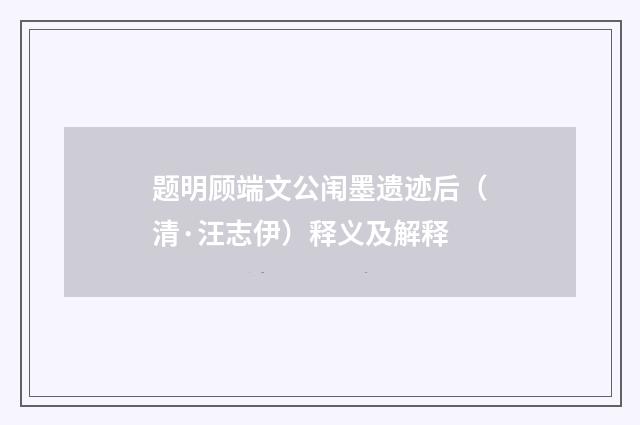题明顾端文公闱墨遗迹后（清·汪志伊）释义及解释