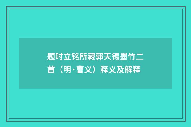 题时立铭所藏郭天锡墨竹二首（明·曹义）释义及解释