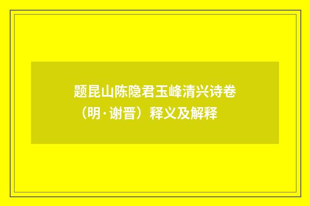 题昆山陈隐君玉峰清兴诗卷（明·谢晋）释义及解释