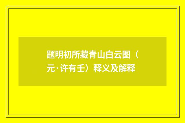 题明初所藏青山白云图（元·许有壬）释义及解释