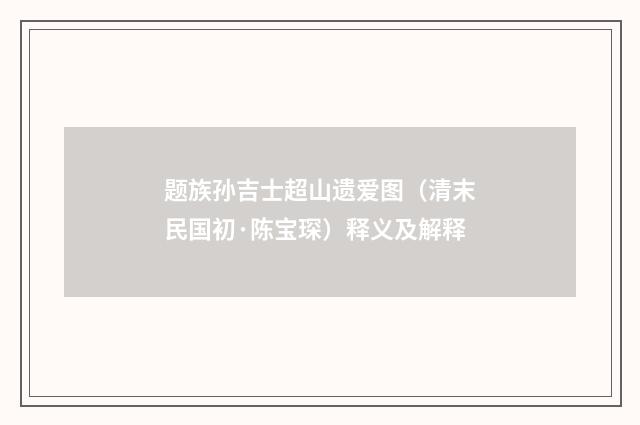 题族孙吉士超山遗爱图（清末民国初·陈宝琛）释义及解释